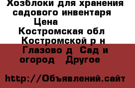 Хозблоки для хранения садового инвентаря › Цена ­ 22 000 - Костромская обл., Костромской р-н, Глазово д. Сад и огород » Другое   